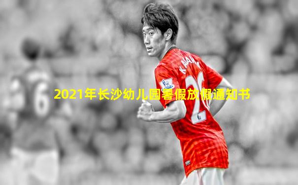 2021年长沙幼儿园暑假放假通知书