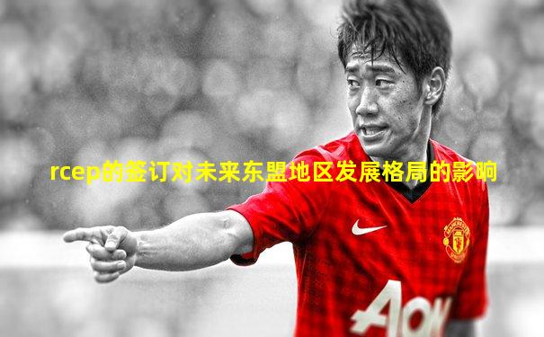 rcep的签订对未来东盟地区发展格局的影响