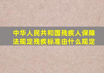 中华人民共和国残疾人保障法规定残疾标准由什么规定