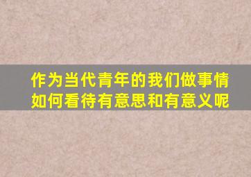 作为当代青年的我们做事情如何看待有意思和有意义呢