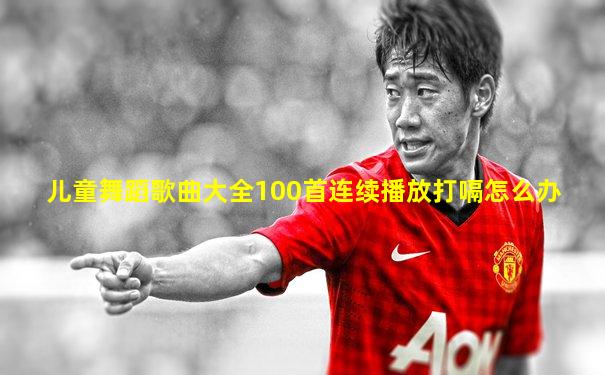 儿童舞蹈歌曲大全100首连续播放打嗝怎么办