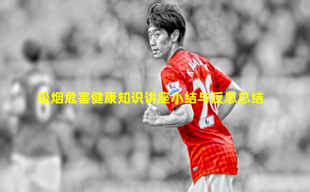 吸烟危害健康知识讲座小结与反思总结