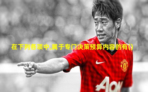 在下列各项中,属于专门决策预算内容的有()