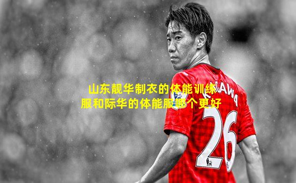 山东靓华制衣的体能训练服和际华的体能服哪个更好