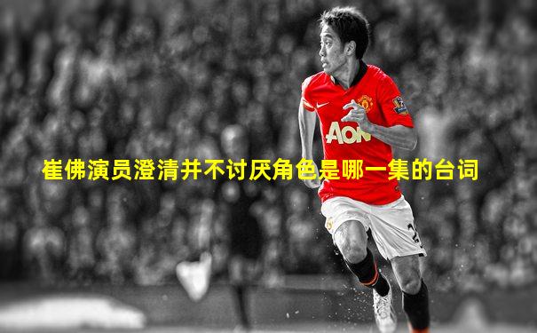 崔佛演员澄清并不讨厌角色是哪一集的台词