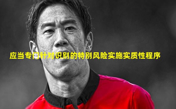 应当专门针对识别的特别风险实施实质性程序