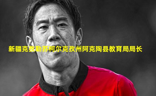 新疆克孜勒苏柯尔克孜州阿克陶县教育局局长