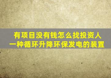 有项目没有钱怎么找投资人一种循环升降环保发电的装置