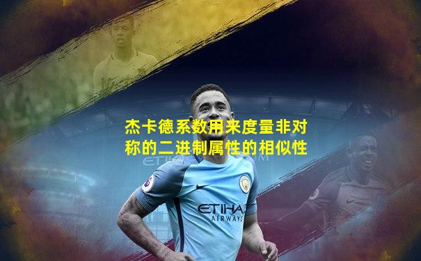 杰卡德系数用来度量非对称的二进制属性的相似性