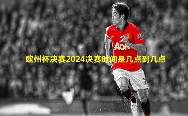 欧州杯决赛2024决赛时间是几点到几点