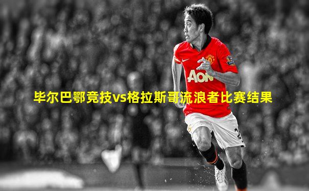 毕尔巴鄂竞技vs格拉斯哥流浪者比赛结果