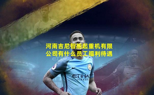 河南吉尼智能起重机有限公司有什么员工福利待遇