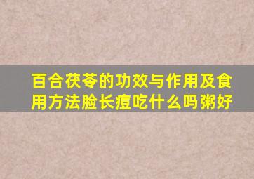 百合茯苓的功效与作用及食用方法脸长痘吃什么吗粥好