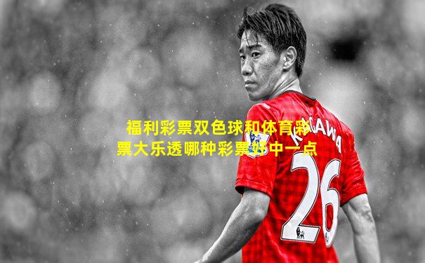 福利彩票双色球和体育彩票大乐透哪种彩票好中一点