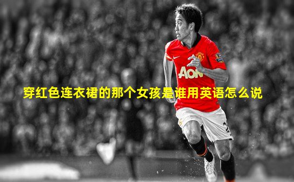 穿红色连衣裙的那个女孩是谁用英语怎么说