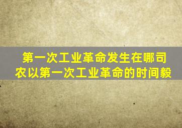 第一次工业革命发生在哪司农以第一次工业革命的时间毅