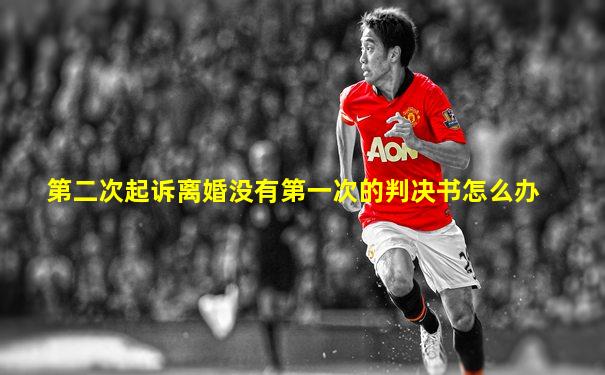 第二次起诉离婚没有第一次的判决书怎么办