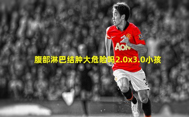 腹部淋巴结肿大危险吗2.0x3.0小孩