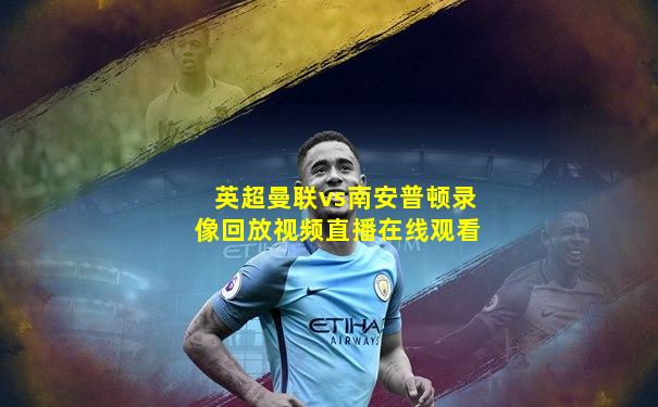英超曼联vs南安普顿录像回放视频直播在线观看