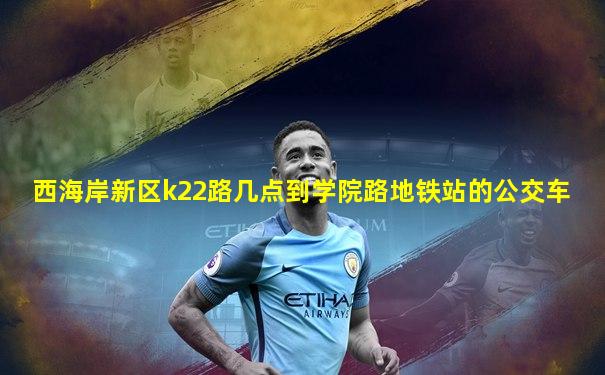 西海岸新区k22路几点到学院路地铁站的公交车