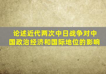论述近代两次中日战争对中国政治经济和国际地位的影响