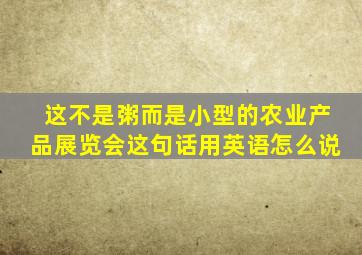 这不是粥而是小型的农业产品展览会这句话用英语怎么说
