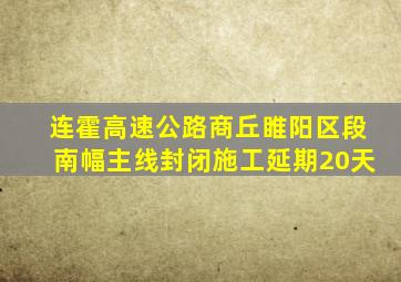 连霍高速公路商丘睢阳区段南幅主线封闭施工延期20天