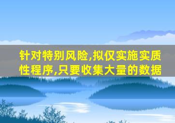 针对特别风险,拟仅实施实质性程序,只要收集大量的数据