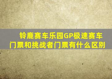 铃鹿赛车乐园GP极速赛车门票和挑战者门票有什么区别